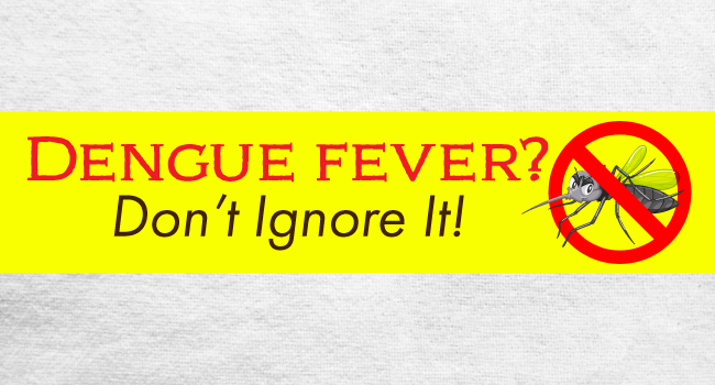Don’t Ignore Dengue Fever!!